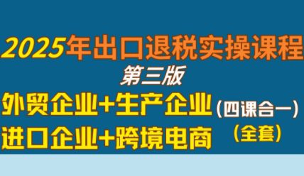 2025年出口退税实操课程，外贸企业+生产企业+进口企业+跨境电商