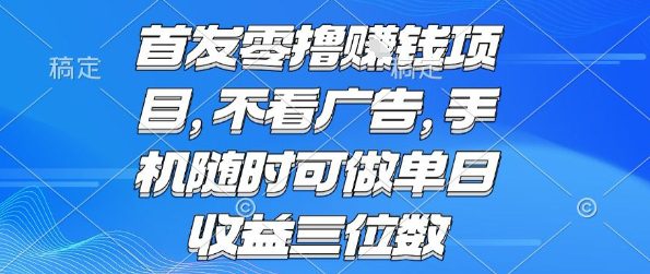 首发零撸挣钱项目 不看广告 手机随时可做 单日收益三位数【揭秘】