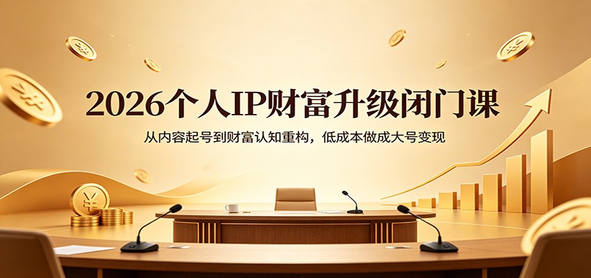2026个人IP财富升级闭门课：从内容起号到财富认知重构，低成本做成大号变现-网创百晓生