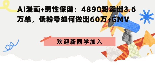 AI漫画+男性保健：4890粉卖出3.6W单，低粉号如何做出60W+GMV