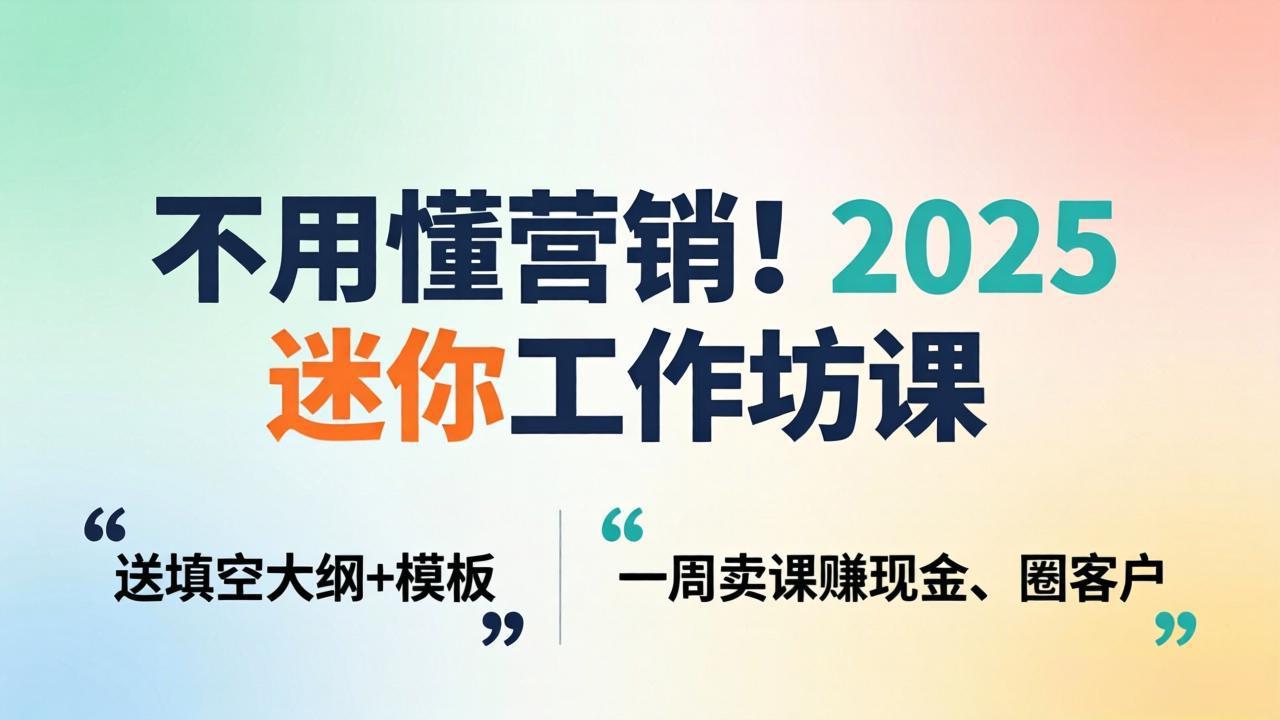 不用懂营销！2025 迷你工作坊课：送填空大纲 + 模板，一周卖课赚现金、圈客户-网创百晓生