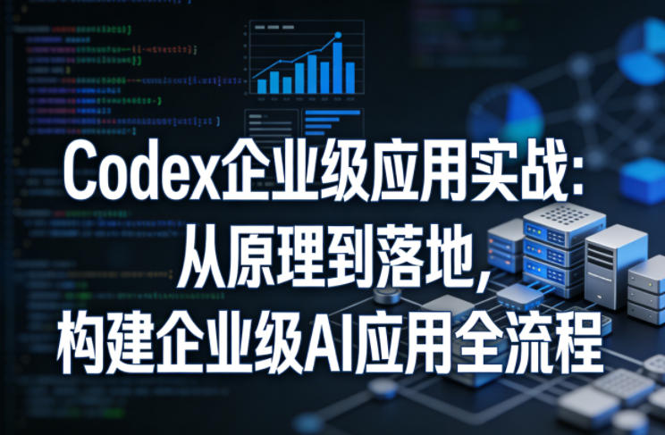 Codex企业级应用实战：从原理到落地，构建企业级AI应用全流程-网创百晓生