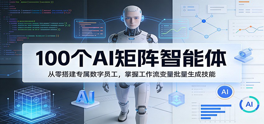 100个AI矩阵智能体,从零搭建专属数字员工,掌握工作流变量批量生成技能-网创百晓生