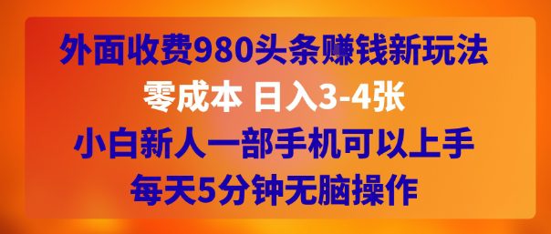 外面收费980头条挣钱新玩法，零成本 日入3-4张，小白新人一部手机可以上手，每天5分钟无脑操作