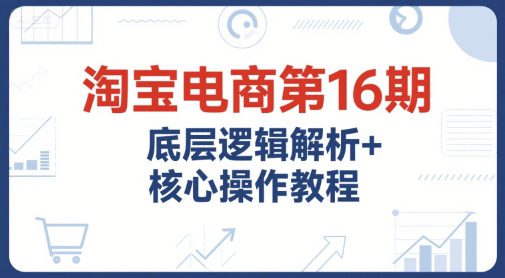 淘宝电商第16期，底层逻辑解析+核心操作教程，运营、推广提升能力的必学课程+配套资料