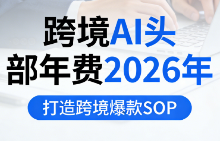 跨境AI头部年费2026年，打造跨境爆款SOP(更新4月)-网创百晓生