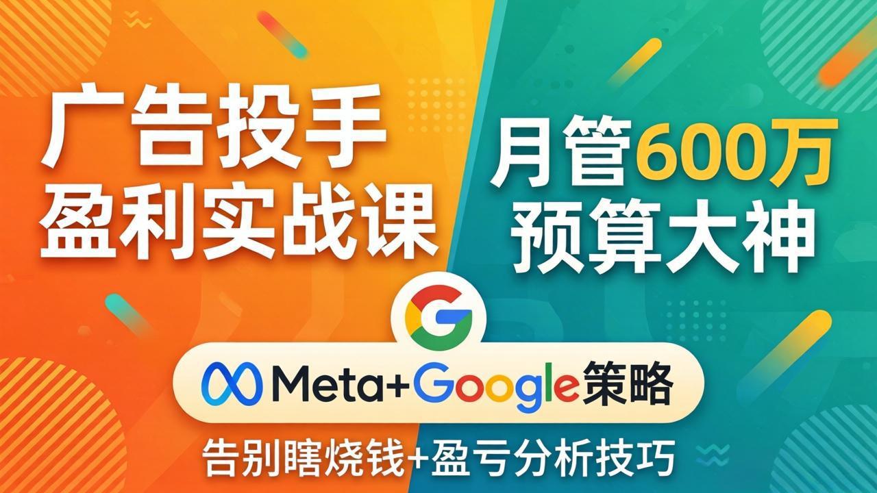 广告投手盈利实战课:月管600万预算大神,带你告别瞎烧钱,Meta+Google策略+盈亏分析-网创百晓生