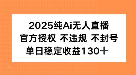 2025纯AI无人直播，官方授权 不违规 不封号，单日收益130+