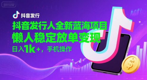 抖音发行人全新蓝海项目，懒人稳定放单变现,，日入1k+，手机操作【揭秘】