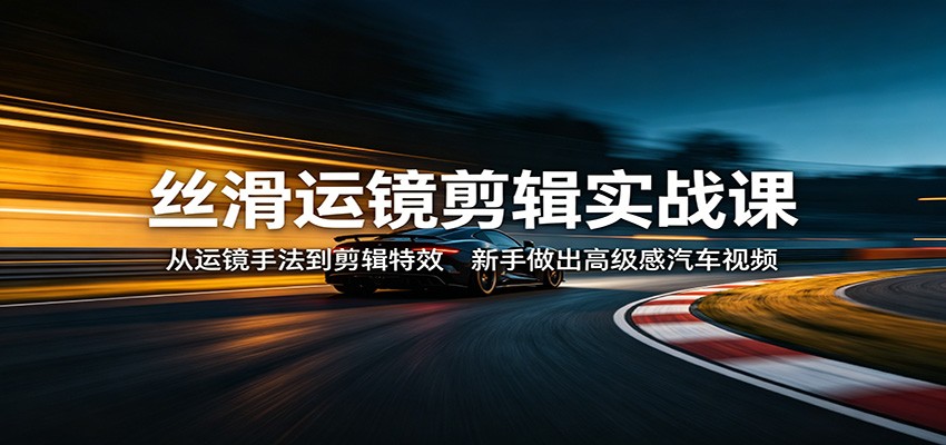 丝滑运镜剪辑实战课：从运镜手法到剪辑特效，新手做出高级感汽车视频-网创百晓生
