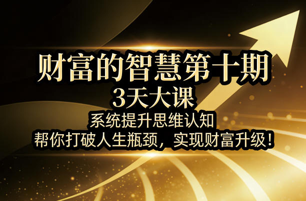 财富的智慧第十期，3天大课，系统提升思维认知，帮你打破人生瓶颈，实现财富升级！-网创百晓生