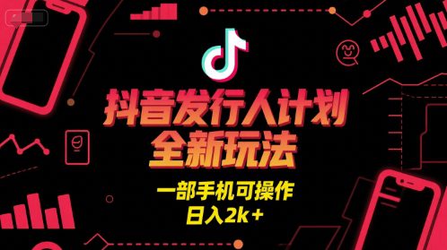抖音发行人计划全新玩法，一部手机可操作，日入2k+【揭秘】