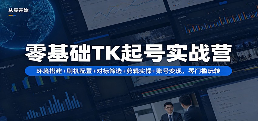 零基础TK起号实战营：环境搭建+ 刷机配置+对标筛选+剪辑实操+账号变现，零门槛玩转-网创百晓生