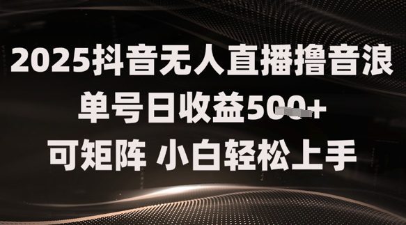 2025抖音无人直播撸音浪单号日收益5张+可矩阵，小白轻松上手