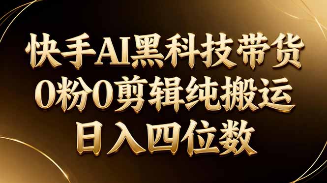 26年最新快手AI黑科技带货，0粉0剪辑，纯搬运，日入四位数-网创百晓生