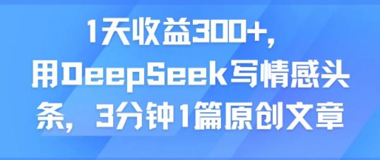 1天收益300+，用DeepSeek写情感头条，3分钟1篇原创文章