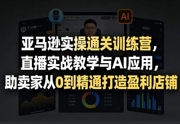 亚马逊实操通关训练营，直播实战教学与AI应用，助卖家从0到精通打造盈利店铺（更新4月2日）-网创百晓生