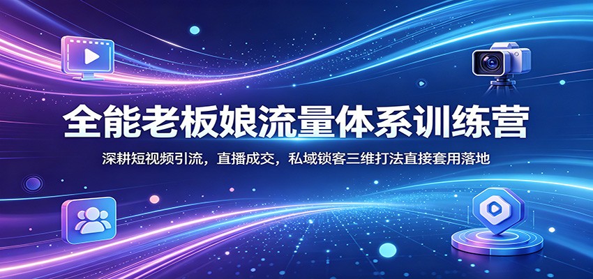 全能老板娘流量体系训练营：深耕短视频引流，直播成交，私域锁客三维打法直接套用落地-网创百晓生
