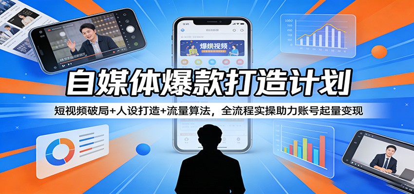 自媒体爆款打造计划：短视频破局+人设打造+流量算法，全流程实操助力账号起量变现-网创百晓生