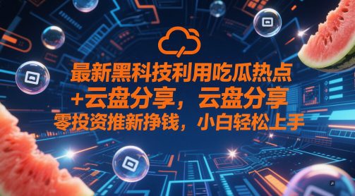 最新黑科技利用吃瓜热点+云盘分享，零投资推新挣钱，小白轻松上手
