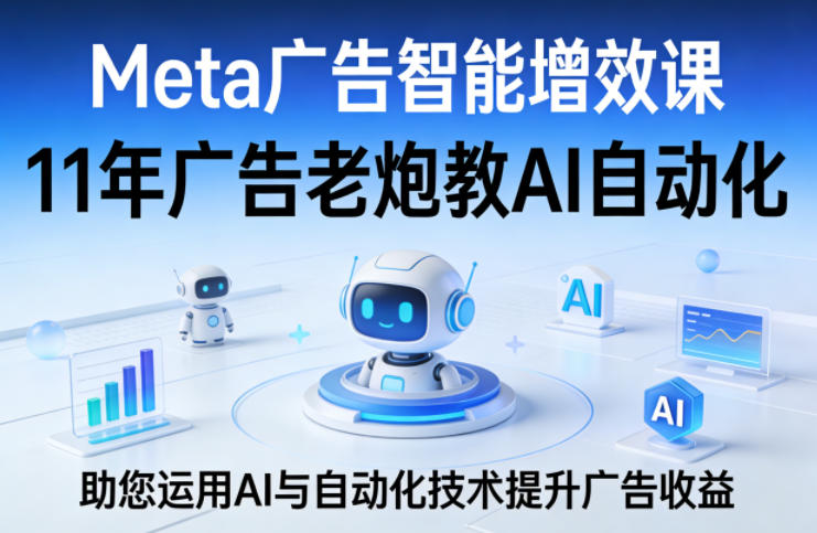 Meta广告智能增效课，11年广告老炮教AI自动化，助您运用AI与自动化技术提升广告收益-网创百晓生
