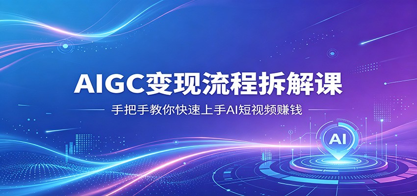 AIGC变现流程拆解课，手把手教你快速上手AI短视频赚钱-网创百晓生