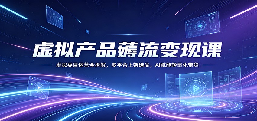 虚拟产品薅流变现课：虚拟类目运营全拆解，多平台上架选品，AI赋能轻量化带货-网创百晓生