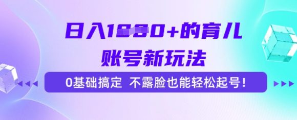 日入多张的育儿账号新玩法，0基础搞定，不露脸也能轻松起号