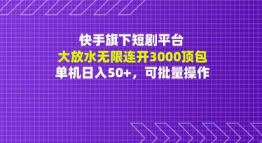 快手旗下短剧平台大放水：无限连开3000顶包，单机日入50+，可批量操作