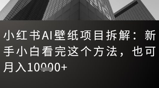 小红书AI壁纸项目拆解：新手小白看完这个方法，也可月入1w+