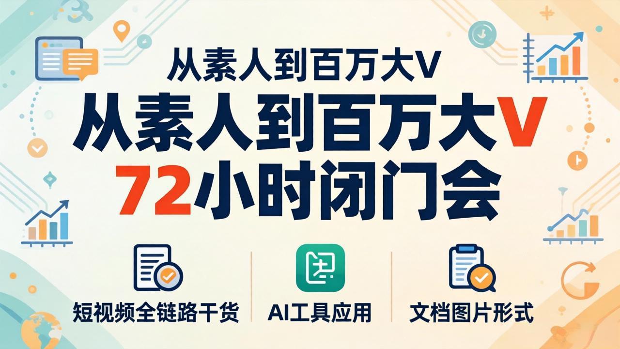 从素人到百万大V 72小时闭门会：短视频全链路干货+AI工具应用，文档图片形式轻松学变现-网创百晓生