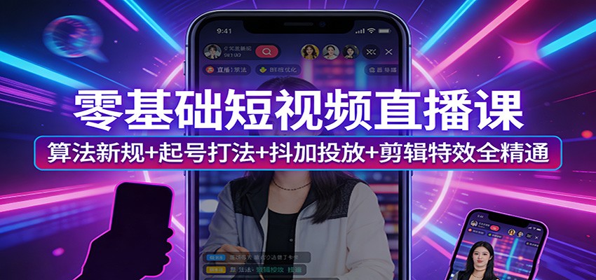 零基础短视频直播课：算法新规+起号打法+抖加投放+剪辑特效全精通-网创百晓生