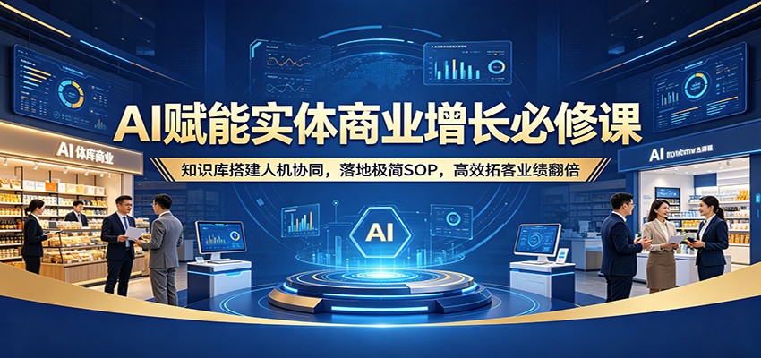 AI赋能实体商业增长必修课：知识库搭建人机协同，落地极简SOP，高效拓客业绩翻倍-网创百晓生