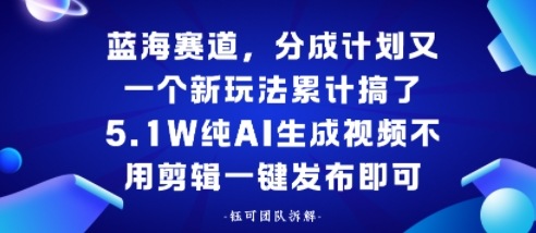 蓝海赛道，分成计划又一个新玩法累计搞了5.1W，纯AI生成视频不用剪辑一键发布即可