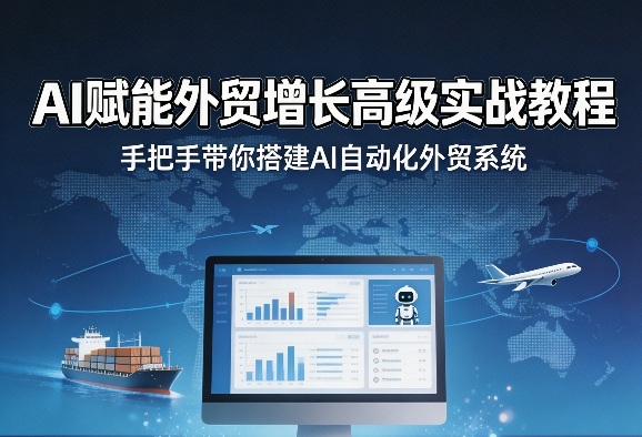 AI赋能外贸增长高级实战教程,手把手带你搭建AI自动化外贸系统-网创百晓生