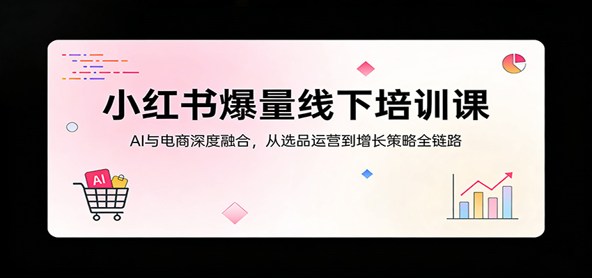 小红书爆量线下培训课：AI与电商深度融合，从选品运营到增长策略全链路-网创百晓生