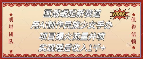 国潮崛起新赛道，用AI制作民族少女手办，项目爆火流量井喷，实现睡后收入