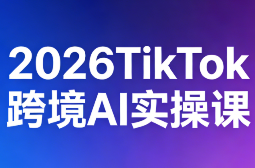 2026TikTok跨境AI实操课-网创百晓生