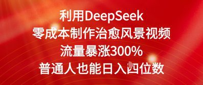 利用DeepSeek零成本制作治愈风景视频，流量暴涨300%，普通人也能日入四位数