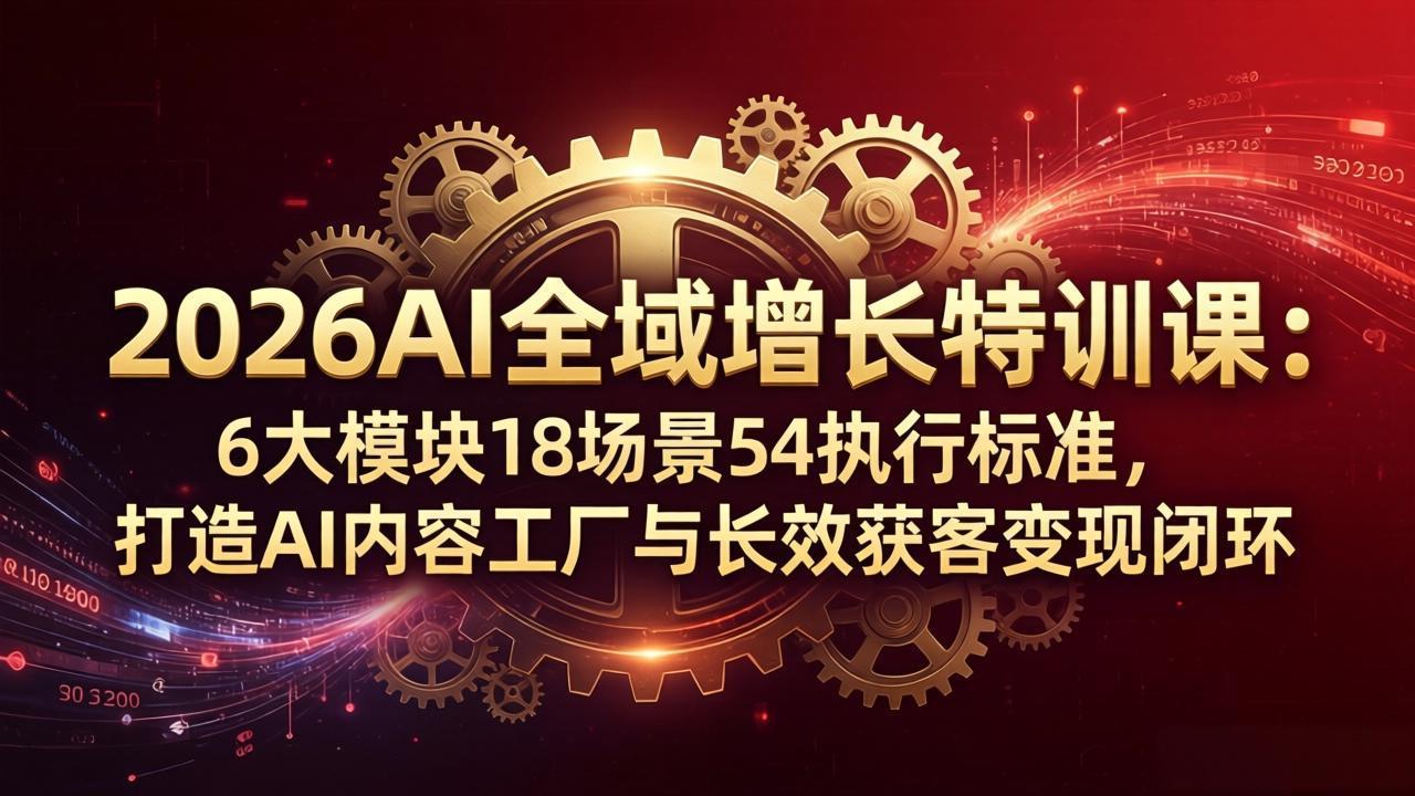 2026AI全域增长特训课：6大模块18场景54执行标准，打造AI内容工厂与长效获客变现闭环-网创百晓生
