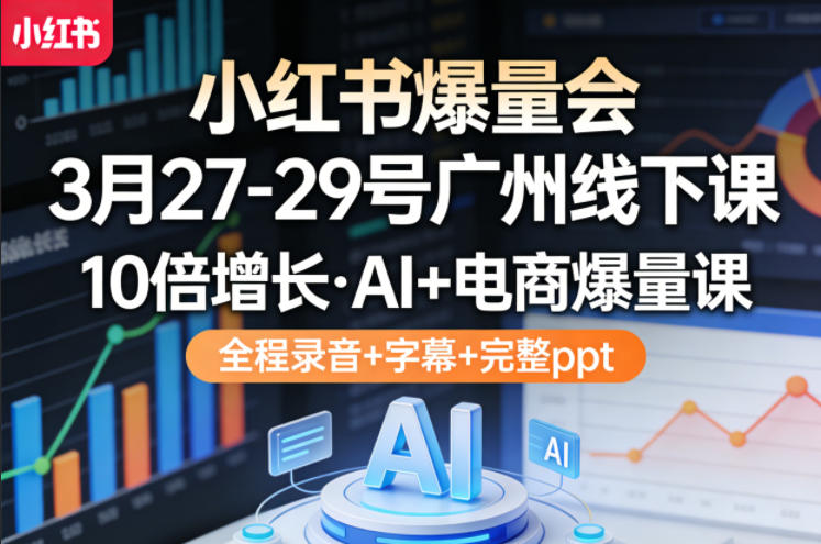小红书爆量会3月27-29号广州线下课，10倍增长，AI+电商爆量课，全程录音+字幕+完整ppt-网创百晓生