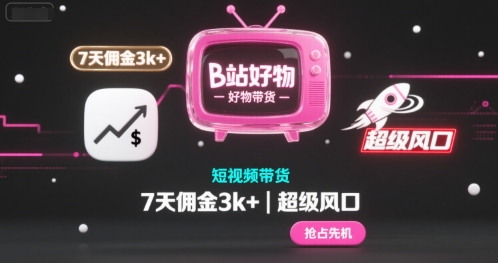 B站好物短视频带货，7天佣金3k+，超级风口【揭秘】