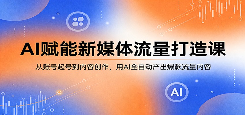 AI赋能新媒体流量打造课：从账号起号到内容创作，用AI全自动产出爆款流量内容-网创百晓生