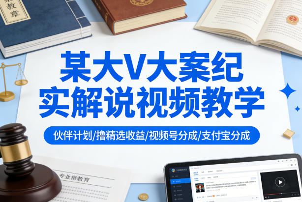 某大V大案纪实解说视频教学，可做伙伴计划、撸精选收益，视频号和支付宝分成计划均可-网创百晓生