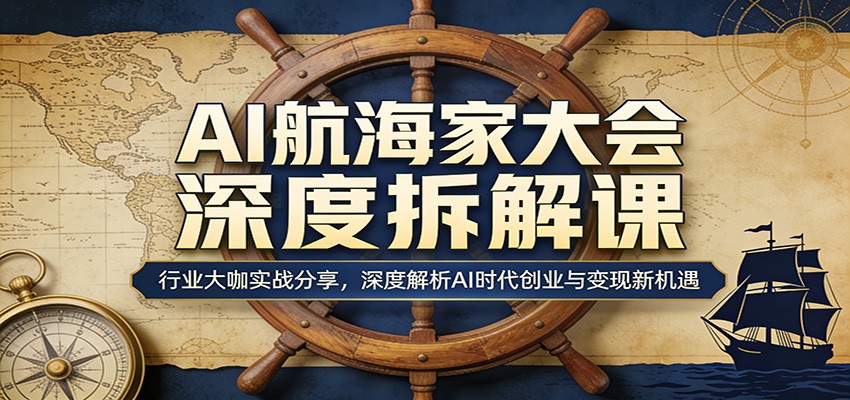 AI航海家大会深度拆解课：行业大咖实战分享，深度解析AI时代创业与变现新机遇-网创百晓生