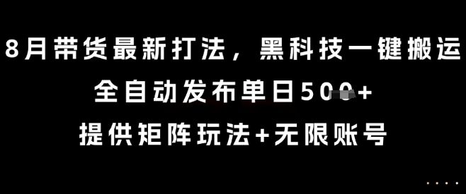 8月带货最新打法，黑科技一键搬运，全自动发布单日5张+，提供矩阵玩法+无限账号【揭秘】