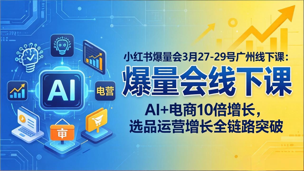 小红书爆量会3月27-29号广州线下课：AI+电商10倍增长，选品运营增长全链路突破-网创百晓生