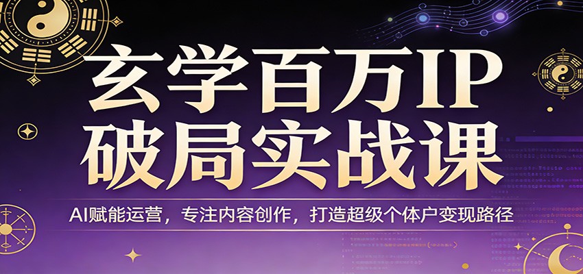 玄学百万IP破局实战课：AI赋能运营，专注内容创作，打造超级个体户变现路径-网创百晓生
