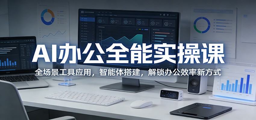 AI办公全能实操课：全场景工具应用，智能体搭建，解锁办公效率新方式-网创百晓生