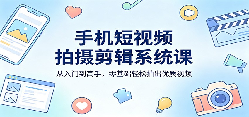 手机短视频拍摄剪辑系统课：从入门到高手，零基础轻松拍出优质视频-网创百晓生